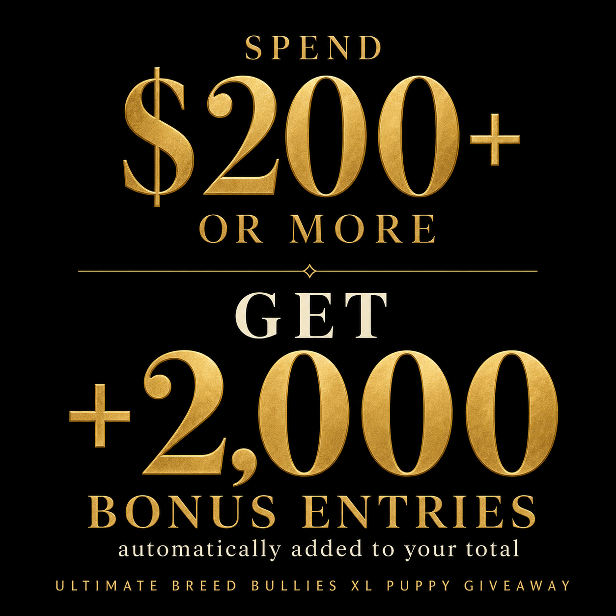 Spend $200 or more and get +2,000 bonus entries - Ultimate Breed Bullies XL Puppy Giveaway